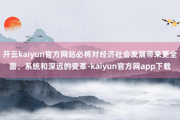 开云kaiyun官方网站必将对经济社会发展带来更全面、系统和深远的变革-kaiyun官方网app下载