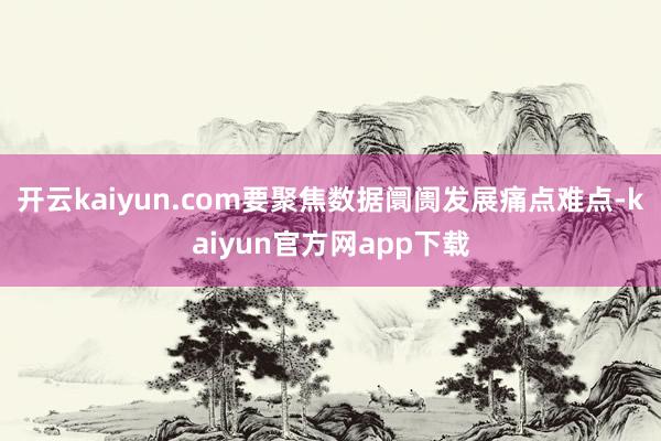 开云kaiyun.com要聚焦数据阛阓发展痛点难点-kaiyun官方网app下载