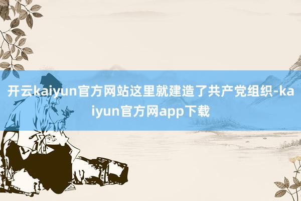 开云kaiyun官方网站这里就建造了共产党组织-kaiyun官方网app下载