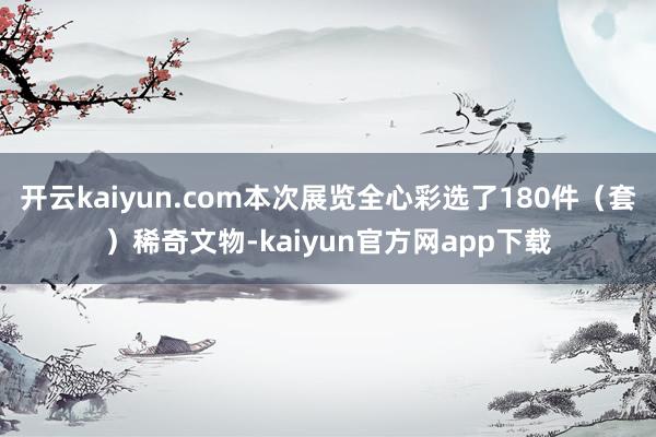 开云kaiyun.com本次展览全心彩选了180件（套）稀奇文物-kaiyun官方网app下载