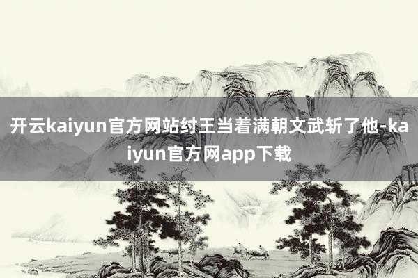 开云kaiyun官方网站纣王当着满朝文武斩了他-kaiyun官方网app下载