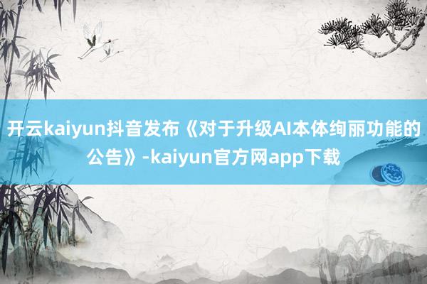 开云kaiyun抖音发布《对于升级AI本体绚丽功能的公告》-kaiyun官方网app下载