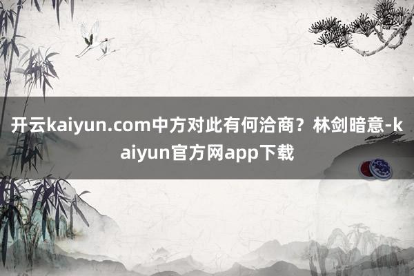 开云kaiyun.com中方对此有何洽商?林剑暗意-kaiyun官方网app下载
