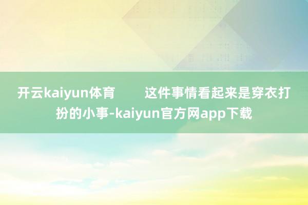 开云kaiyun体育        这件事情看起来是穿衣打扮的小事-kaiyun官方网app下载