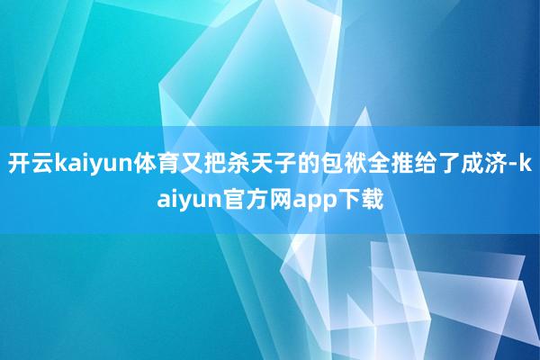 开云kaiyun体育又把杀天子的包袱全推给了成济-kaiyun官方网app下载