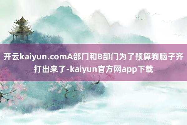 开云kaiyun.comA部门和B部门为了预算狗脑子齐打出来了-kaiyun官方网app下载