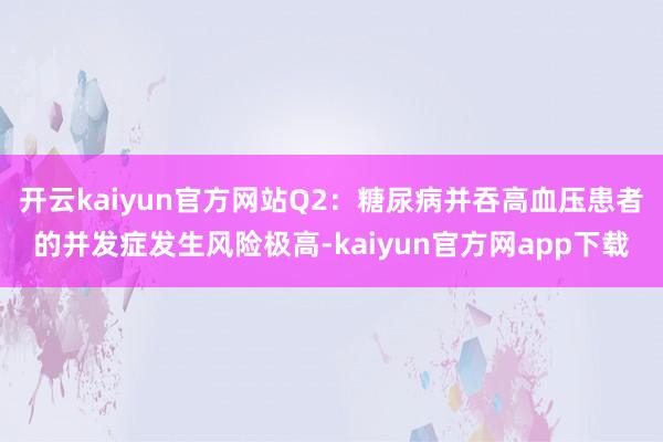 开云kaiyun官方网站Q2：糖尿病并吞高血压患者的并发症发生风险极高-kaiyun官方网app下载