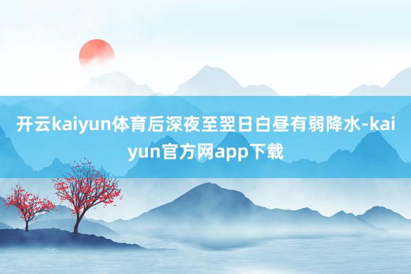 开云kaiyun体育后深夜至翌日白昼有弱降水-kaiyun官方网app下载