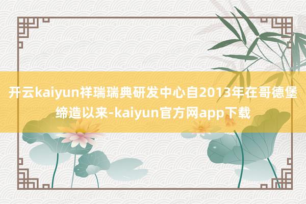 开云kaiyun祥瑞瑞典研发中心自2013年在哥德堡缔造以来-kaiyun官方网app下载
