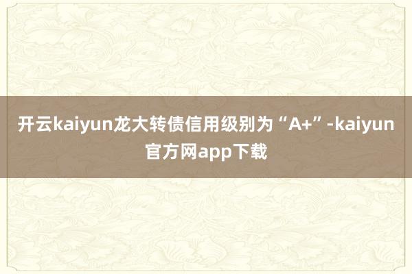 开云kaiyun龙大转债信用级别为“A+”-kaiyun官方网app下载