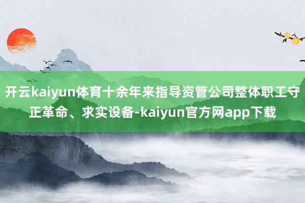 开云kaiyun体育十余年来指导资管公司整体职工守正革命、求实设备-kaiyun官方网app下载