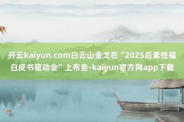 开云kaiyun.com白云山金戈在“2025后素性福白皮书驱动会”上布告-kaiyun官方网app下载