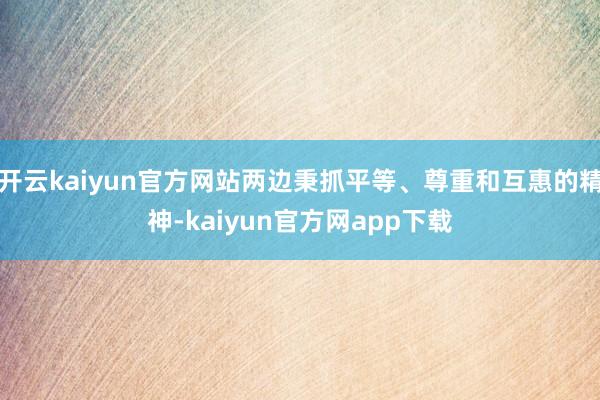 开云kaiyun官方网站两边秉抓平等、尊重和互惠的精神-kaiyun官方网app下载