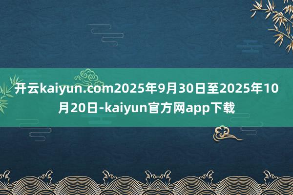 开云kaiyun.com2025年9月30日至2025年10月20日-kaiyun官方网app下载