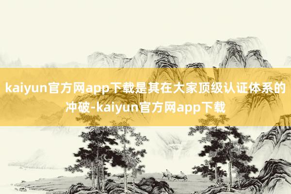 kaiyun官方网app下载是其在大家顶级认证体系的冲破-kaiyun官方网app下载