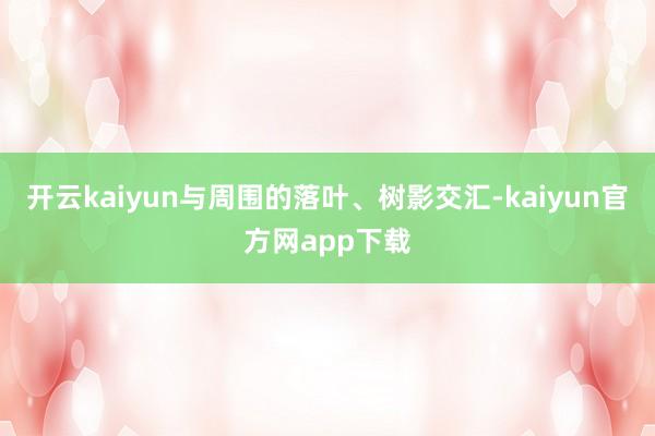 开云kaiyun与周围的落叶、树影交汇-kaiyun官方网app下载