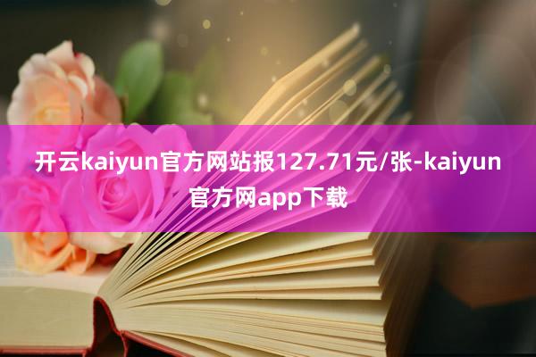 开云kaiyun官方网站报127.71元/张-kaiyun官方网app下载