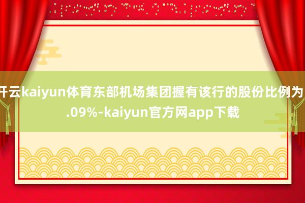 开云kaiyun体育东部机场集团握有该行的股份比例为1.09%-kaiyun官方网app下载