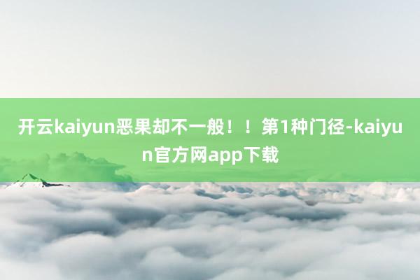 开云kaiyun恶果却不一般！！第1种门径-kaiyun官方网app下载