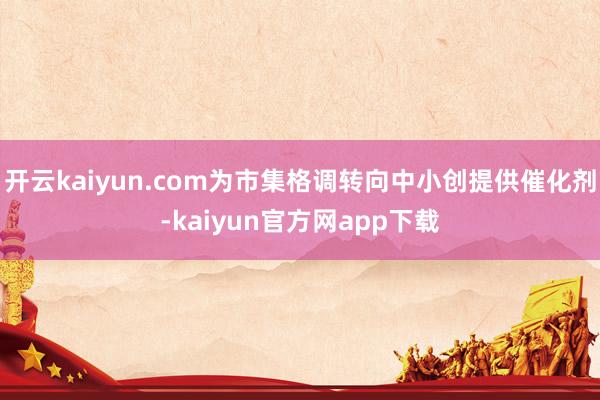 开云kaiyun.com为市集格调转向中小创提供催化剂-kaiyun官方网app下载