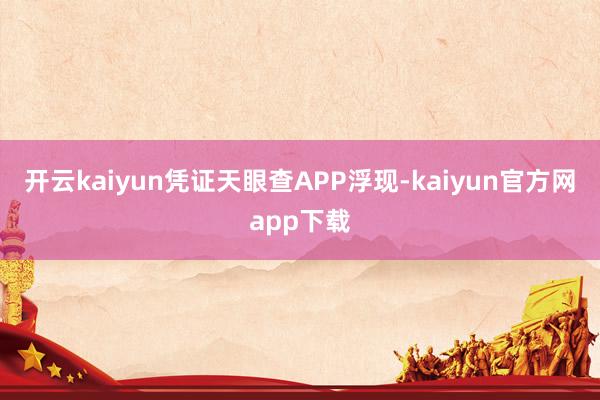 开云kaiyun凭证天眼查APP浮现-kaiyun官方网app下载