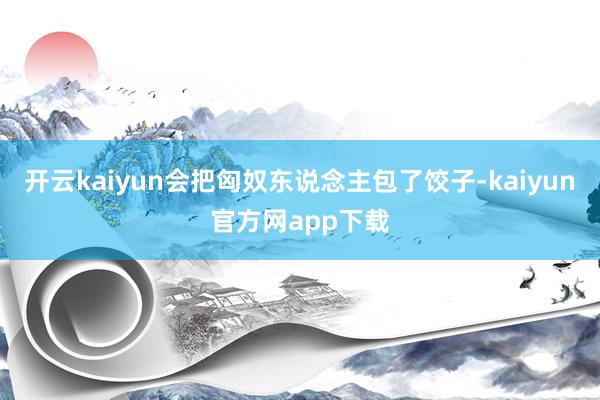 开云kaiyun会把匈奴东说念主包了饺子-kaiyun官方网app下载