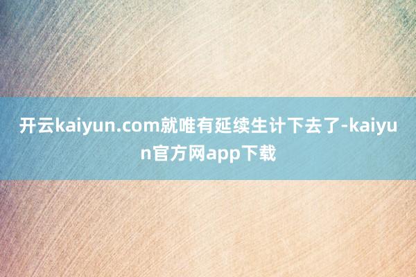 开云kaiyun.com就唯有延续生计下去了-kaiyun官方网app下载