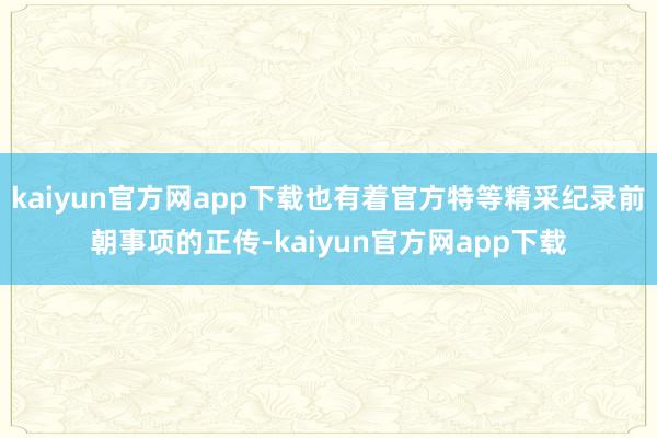 kaiyun官方网app下载也有着官方特等精采纪录前朝事项的正传-kaiyun官方网app下载