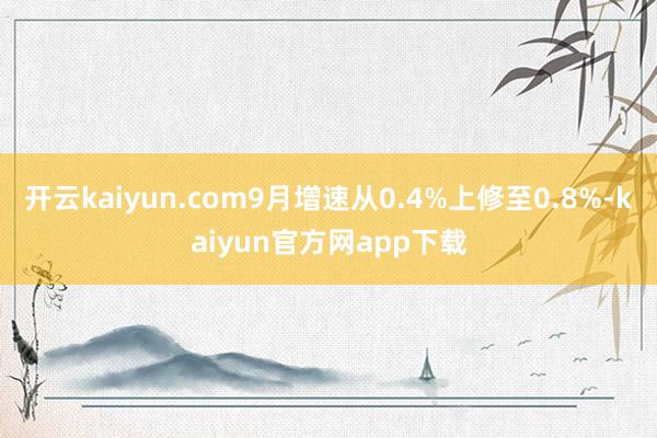 开云kaiyun.com9月增速从0.4%上修至0.8%-kaiyun官方网app下载