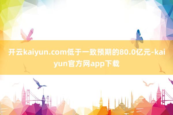 开云kaiyun.com低于一致预期的80.0亿元-kaiyun官方网app下载