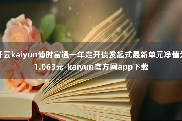 开云kaiyun博时富通一年定开债发起式最新单元净值为1.063元-kaiyun官方网app下载