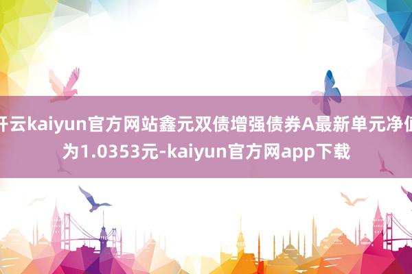 开云kaiyun官方网站鑫元双债增强债券A最新单元净值为1.0353元-kaiyun官方网app下载