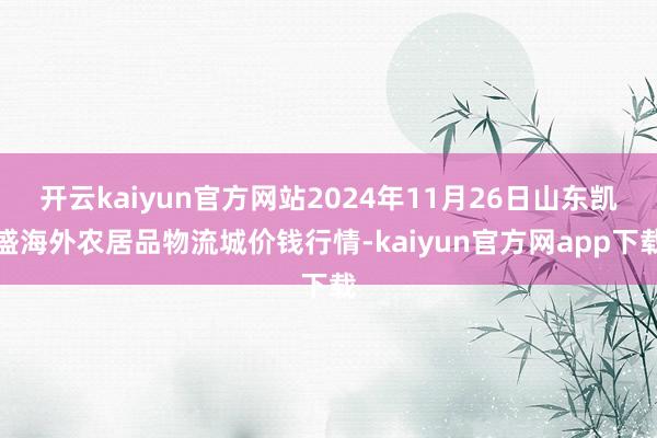 开云kaiyun官方网站2024年11月26日山东凯盛海外农居品物流城价钱行情-kaiyun官方网app下载