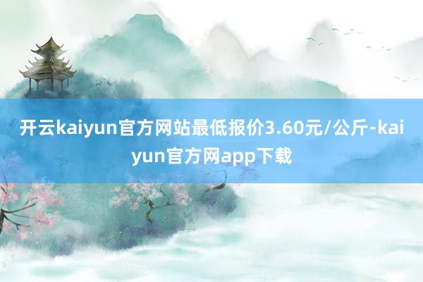开云kaiyun官方网站最低报价3.60元/公斤-kaiyun官方网app下载