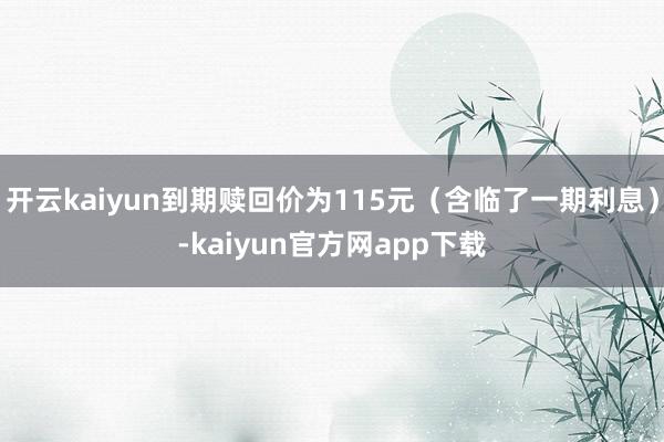 开云kaiyun到期赎回价为115元（含临了一期利息）-kaiyun官方网app下载