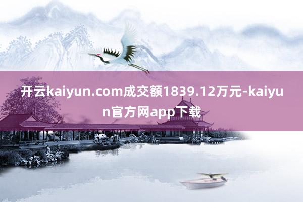 开云kaiyun.com成交额1839.12万元-kaiyun官方网app下载