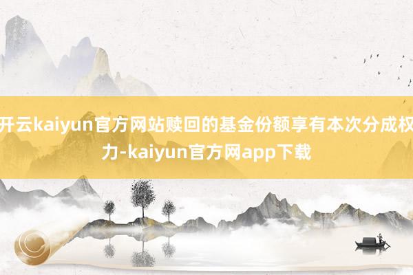 开云kaiyun官方网站赎回的基金份额享有本次分成权力-kaiyun官方网app下载