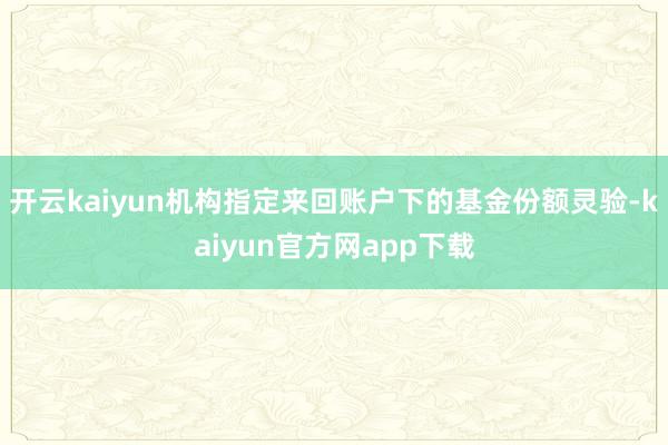 开云kaiyun机构指定来回账户下的基金份额灵验-kaiyun官方网app下载