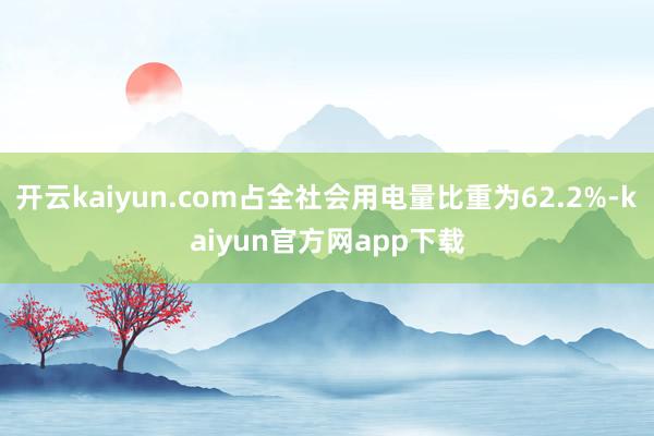 开云kaiyun.com占全社会用电量比重为62.2%-kaiyun官方网app下载