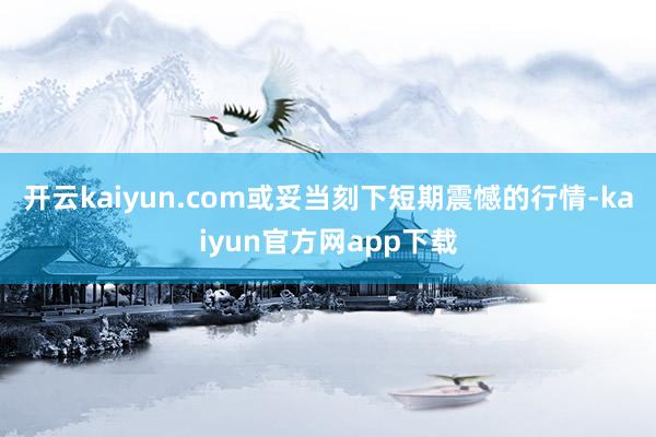 开云kaiyun.com或妥当刻下短期震憾的行情-kaiyun官方网app下载
