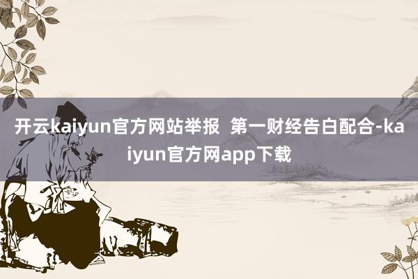 开云kaiyun官方网站举报  第一财经告白配合-kaiyun官方网app下载