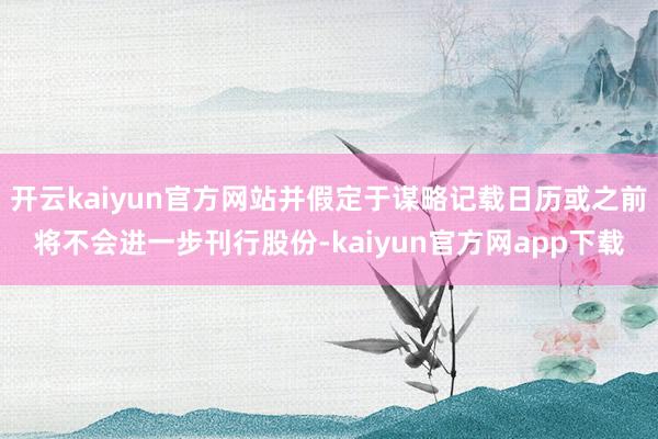 开云kaiyun官方网站并假定于谋略记载日历或之前将不会进一步刊行股份-kaiyun官方网app下载