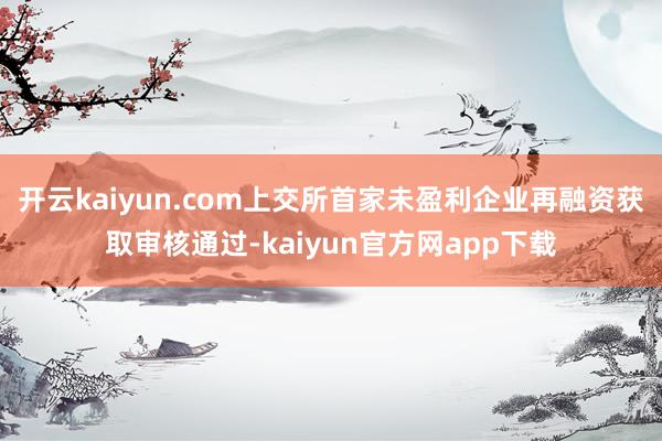 开云kaiyun.com上交所首家未盈利企业再融资获取审核通过-kaiyun官方网app下载