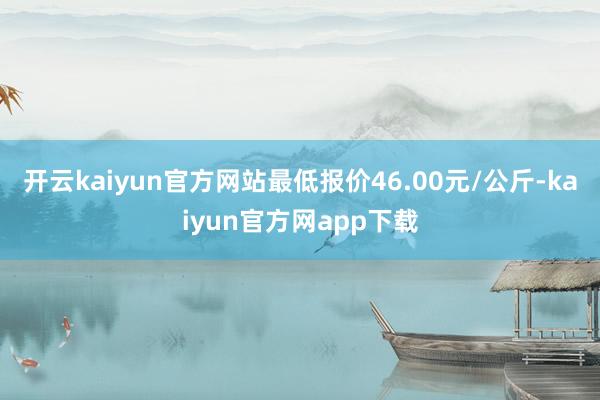 开云kaiyun官方网站最低报价46.00元/公斤-kaiyun官方网app下载