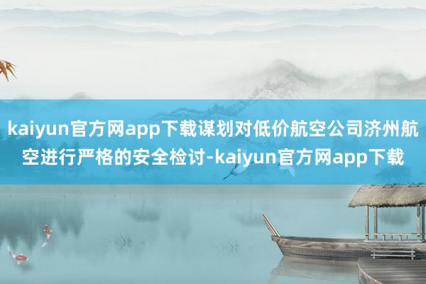 kaiyun官方网app下载谋划对低价航空公司济州航空进行严格的安全检讨-kaiyun官方网app下载
