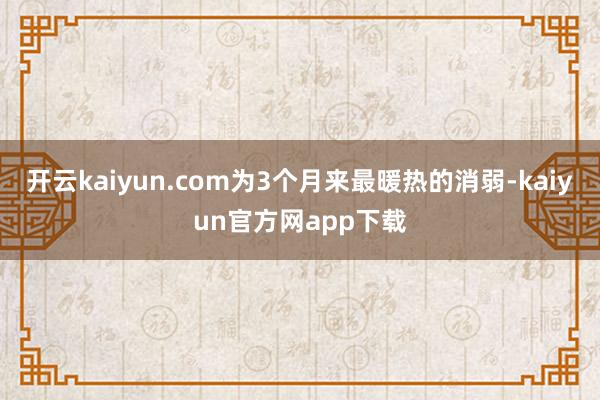 开云kaiyun.com为3个月来最暖热的消弱-kaiyun官方网app下载