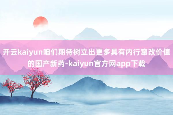 开云kaiyun咱们期待树立出更多具有内行窜改价值的国产新药-kaiyun官方网app下载