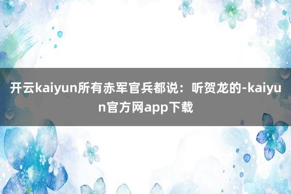 开云kaiyun所有赤军官兵都说：听贺龙的-kaiyun官方网app下载
