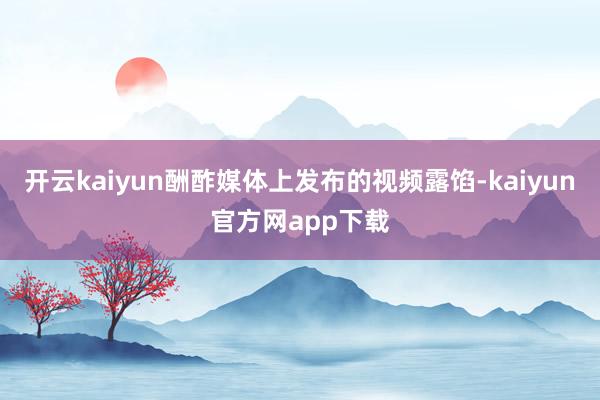 开云kaiyun酬酢媒体上发布的视频露馅-kaiyun官方网app下载