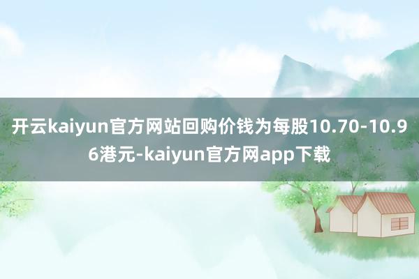 开云kaiyun官方网站回购价钱为每股10.70-10.96港元-kaiyun官方网app下载